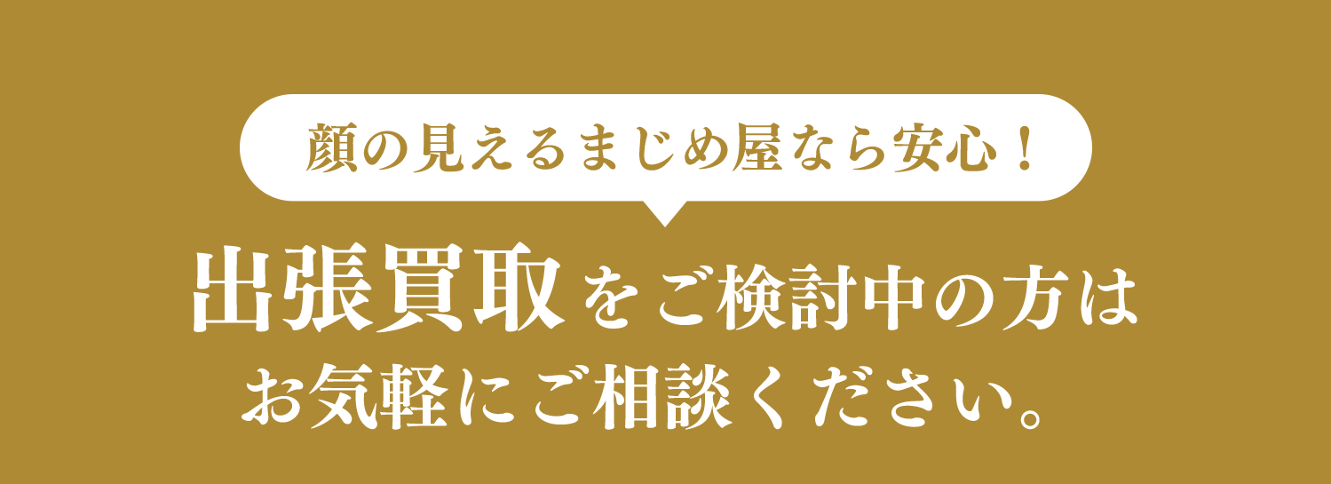 顔の見えるまじめ屋なら安心！　出張買取をご検討中の方はお気軽にご相談ください。